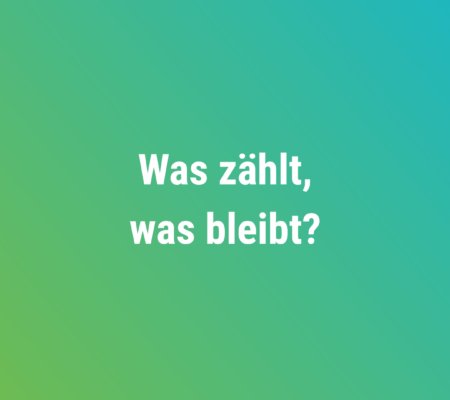 Schrift in weiß auf grünem Hintergrund: Was zählt, was bleibt